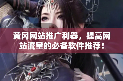 黄冈网站推广利器，提高网站流量的必备软件推荐！