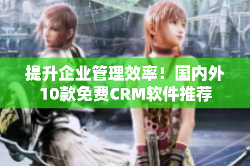 提升企业管理效率！国内外10款免费CRM软件推荐