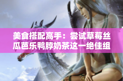 美食搭配高手：尝试草莓丝瓜芭乐鸭脖奶茶这一绝佳组合！