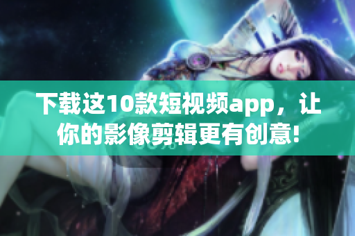 下载这10款短视频app，让你的影像剪辑更有创意!