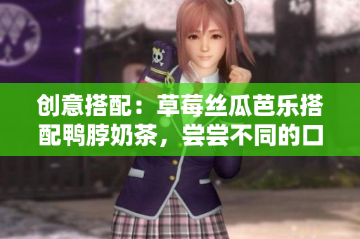 创意搭配：草莓丝瓜芭乐搭配鸭脖奶茶，尝尝不同的口感！