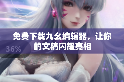 免费下载九幺编辑器，让你的文稿闪耀亮相