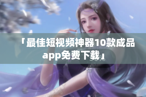 「最佳短视频神器10款成品app免费下载」
