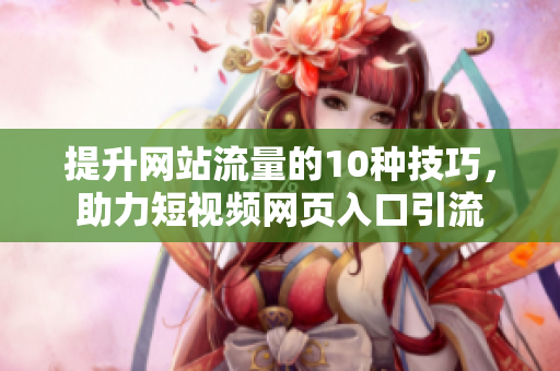 提升网站流量的10种技巧，助力短视频网页入口引流