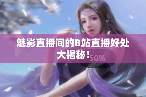 魅影直播间的B站直播好处大揭秘！