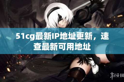 51cg最新IP地址更新，速查最新可用地址