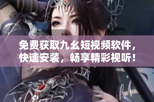 免费获取九幺短视频软件，快速安装，畅享精彩视听！