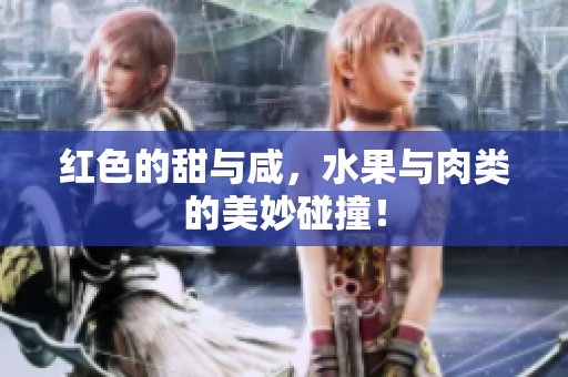 红色的甜与咸，水果与肉类的美妙碰撞！