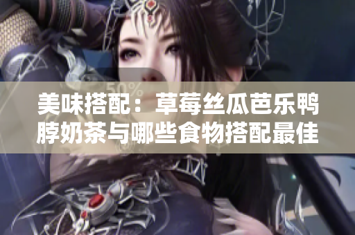 美味搭配：草莓丝瓜芭乐鸭脖奶茶与哪些食物搭配最佳？