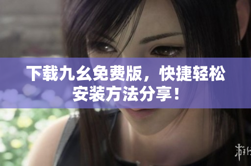 下载九幺免费版，快捷轻松安装方法分享！