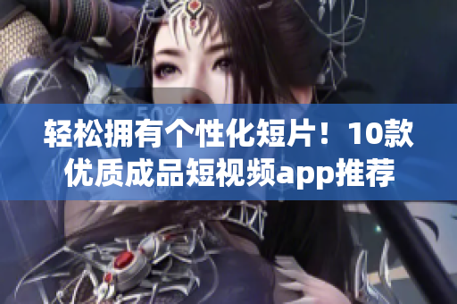 轻松拥有个性化短片！10款优质成品短视频app推荐