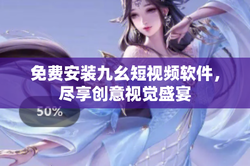 免费安装九幺短视频软件，尽享创意视觉盛宴