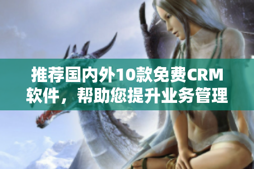 推荐国内外10款免费CRM软件，帮助您提升业务管理！