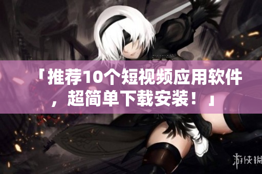 「推荐10个短视频应用软件，超简单下载安装！」