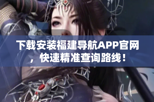 下载安装福建导航APP官网，快速精准查询路线！