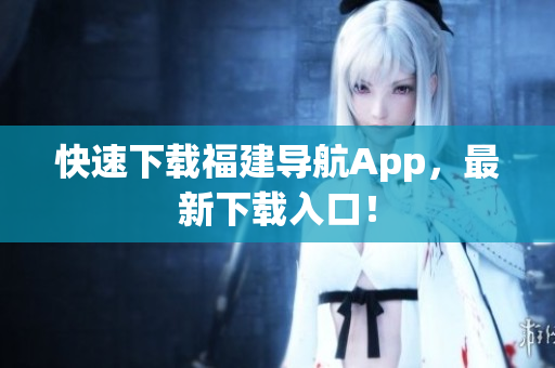 快速下载福建导航App，最新下载入口！