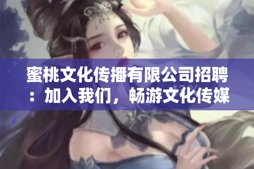 蜜桃文化传播有限公司招聘：加入我们，畅游文化传媒新天地！