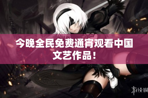 今晚全民免费通宵观看中国文艺作品！