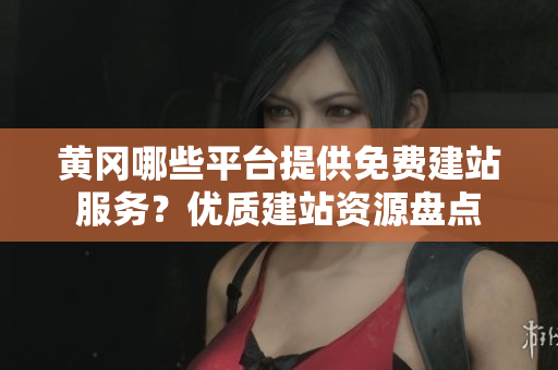 黄冈哪些平台提供免费建站服务？优质建站资源盘点