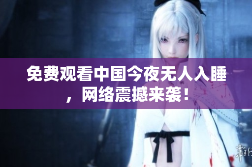 免费观看中国今夜无人入睡，网络震撼来袭！
