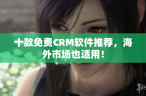 十款免费CRM软件推荐，海外市场也适用！