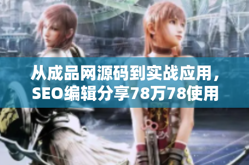从成品网源码到实战应用，SEO编辑分享78万78使用经验