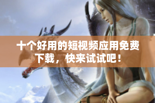 十个好用的短视频应用免费下载，快来试试吧！