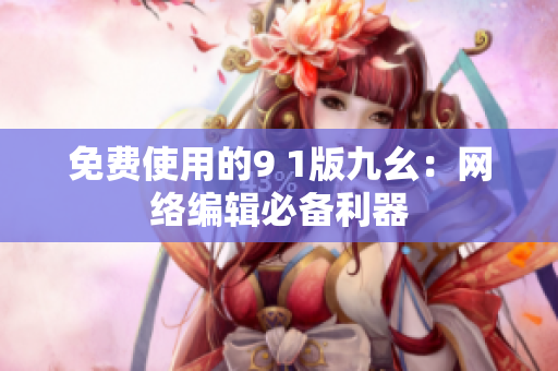 免费使用的9 1版九幺：网络编辑必备利器