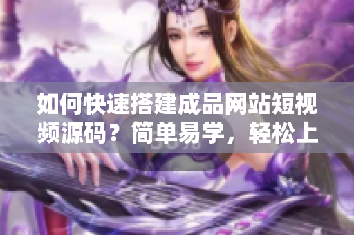如何快速搭建成品网站短视频源码？简单易学，轻松上手！