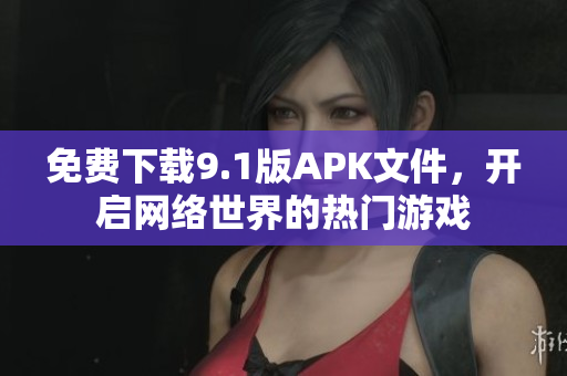 免费下载9.1版APK文件，开启网络世界的热门游戏
