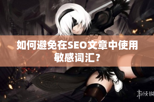 如何避免在SEO文章中使用敏感词汇？