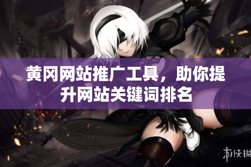 黄冈网站推广工具，助你提升网站关键词排名