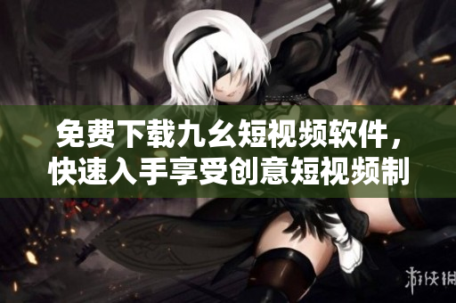 免费下载九幺短视频软件，快速入手享受创意短视频制作
