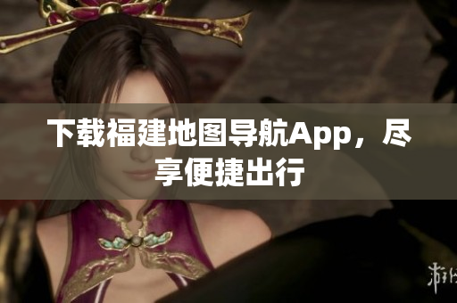 下载福建地图导航App，尽享便捷出行