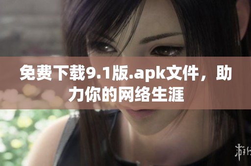 免费下载9.1版.apk文件，助力你的网络生涯