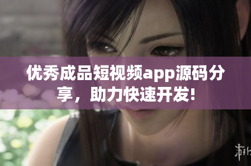 优秀成品短视频app源码分享，助力快速开发!