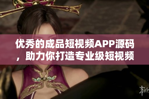 优秀的成品短视频APP源码，助力你打造专业级短视频应用