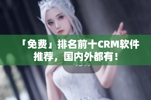 「免费」排名前十CRM软件推荐，国内外都有！