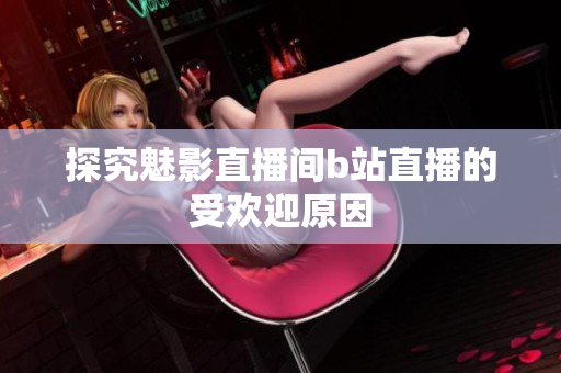 探究魅影直播间b站直播的受欢迎原因