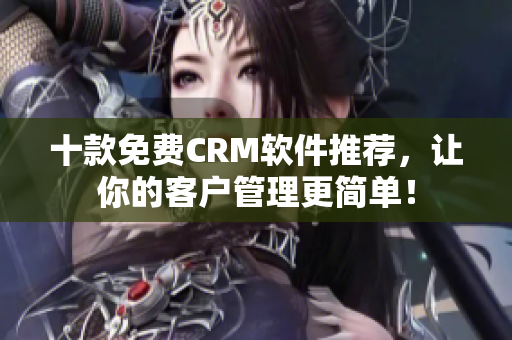 十款免费CRM软件推荐，让你的客户管理更简单！