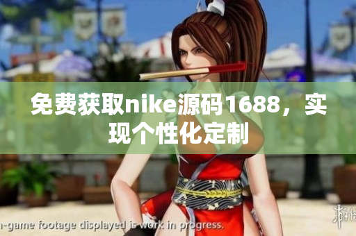 免费获取nike源码1688，实现个性化定制