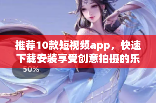 推荐10款短视频app，快速下载安装享受创意拍摄的乐趣
