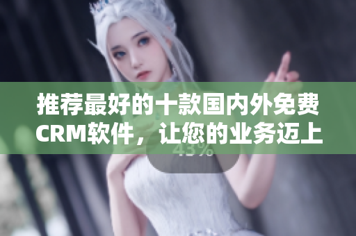 推荐最好的十款国内外免费CRM软件，让您的业务迈上新台阶