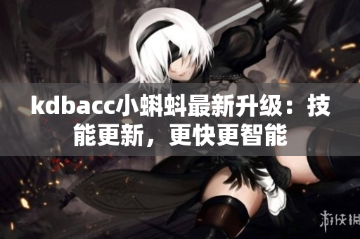 kdbacc小蝌蚪最新升级：技能更新，更快更智能