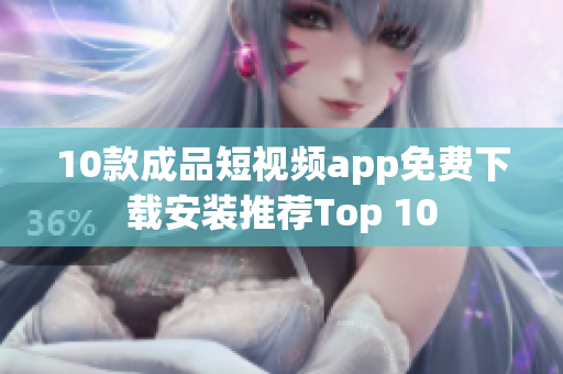 10款成品短视频app免费下载安装推荐Top 10