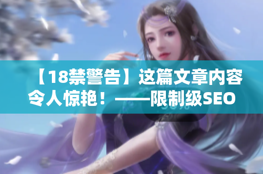 【18禁警告】这篇文章内容令人惊艳！——限制级SEO技巧