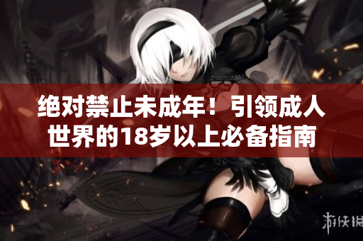 绝对禁止未成年！引领成人世界的18岁以上必备指南