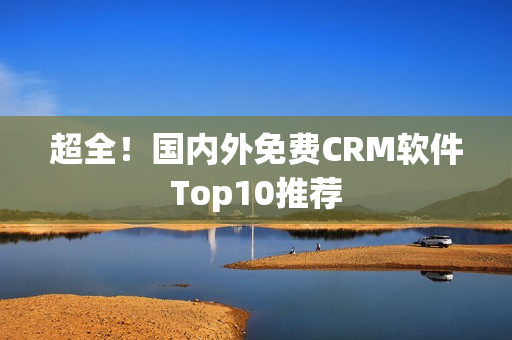 超全！国内外免费CRM软件Top10推荐