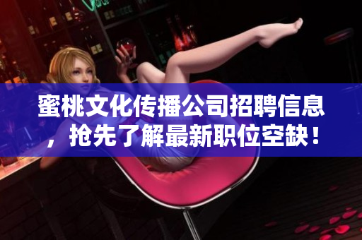 蜜桃文化传播公司招聘信息，抢先了解最新职位空缺！