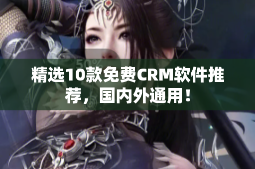 精选10款免费CRM软件推荐，国内外通用！